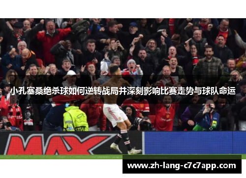 小孔塞桑绝杀球如何逆转战局并深刻影响比赛走势与球队命运