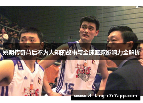 姚明传奇背后不为人知的故事与全球篮球影响力全解析