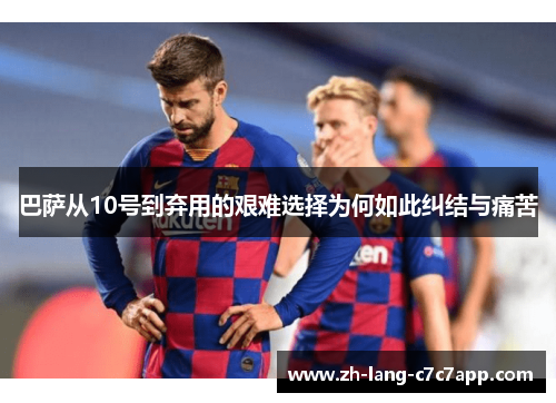 巴萨从10号到弃用的艰难选择为何如此纠结与痛苦 巴萨从10号到弃用的艰难选择为何如此纠结与痛苦