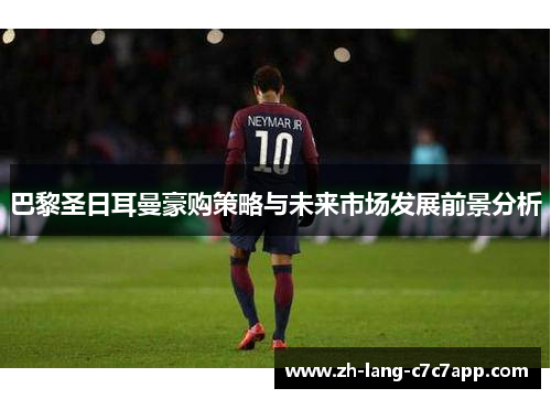巴黎圣日耳曼豪购策略与未来市场发展前景分析 巴黎圣日耳曼豪购策略与未来市场发展前景分析