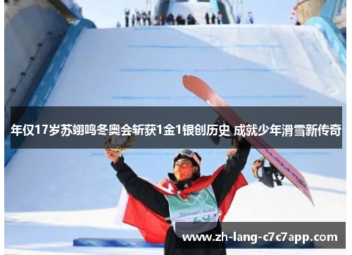 年仅17岁苏翊鸣冬奥会斩获1金1银创历史 成就少年滑雪新传奇 年仅17岁苏翊鸣冬奥会斩获1金1银创历史 成就少年滑雪新传奇