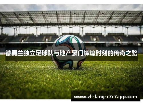 德黑兰独立足球队与地产豪门辉煌时刻的传奇之路 德黑兰独立足球队与地产豪门辉煌时刻的传奇之路