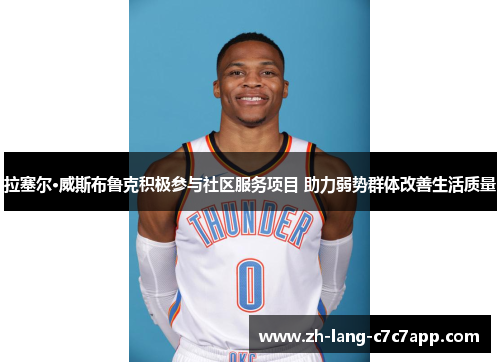 拉塞尔·威斯布鲁克积极参与社区服务项目 助力弱势群体改善生活质量 拉塞尔·威斯布鲁克积极参与社区服务项目 助力弱势群体改善生活质量