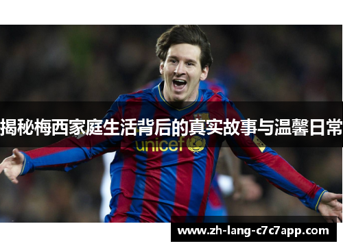 揭秘梅西家庭生活背后的真实故事与温馨日常