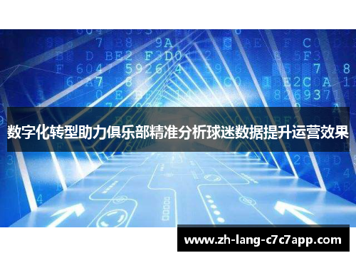 数字化转型助力俱乐部精准分析球迷数据提升运营效果 数字化转型助力俱乐部精准分析球迷数据提升运营效果