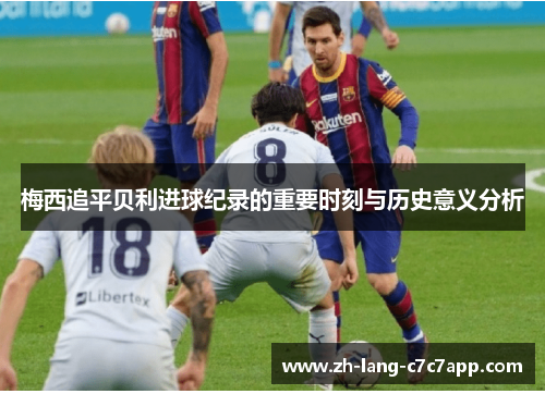 梅西追平贝利进球纪录的重要时刻与历史意义分析 梅西追平贝利进球纪录的重要时刻与历史意义分析