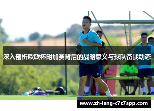 深入剖析欧联杯附加赛背后的战略意义与球队备战动态