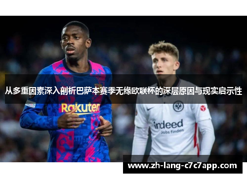 从多重因素深入剖析巴萨本赛季无缘欧联杯的深层原因与现实启示性