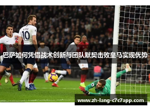 巴萨如何凭借战术创新与团队默契击败皇马实现优势