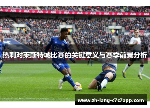 热刺对莱斯特城比赛的关键意义与赛季前景分析 热刺对莱斯特城比赛的关键意义与赛季前景分析