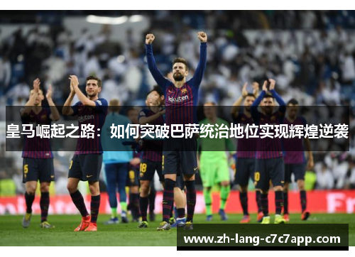皇马崛起之路：如何突破巴萨统治地位实现辉煌逆袭