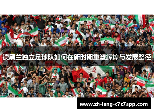 德黑兰独立足球队如何在新时期重塑辉煌与发展路径 德黑兰独立足球队如何在新时期重塑辉煌与发展路径