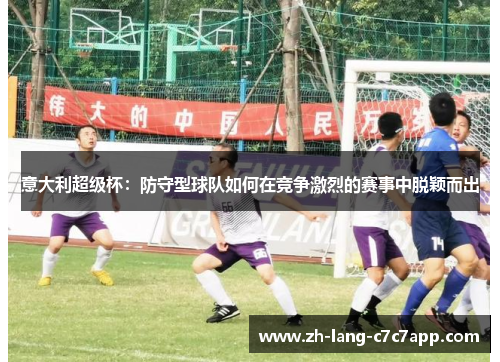 意大利超级杯:防守型球队如何在竞争激烈的赛事中脱颖而出 意大利超级杯:防守型球队如何在竞争激烈的赛事中脱颖而出