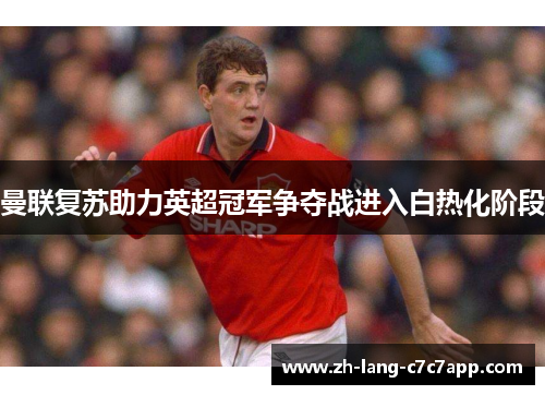 曼联复苏助力英超冠军争夺战进入白热化阶段 曼联复苏助力英超冠军争夺战进入白热化阶段