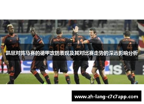 凯恩对阵马赛的德甲攻防表现及其对比赛走势的深远影响分析 凯恩对阵马赛的德甲攻防表现及其对比赛走势的深远影响分析