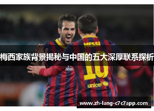 梅西家族背景揭秘与中国的五大深厚联系探析