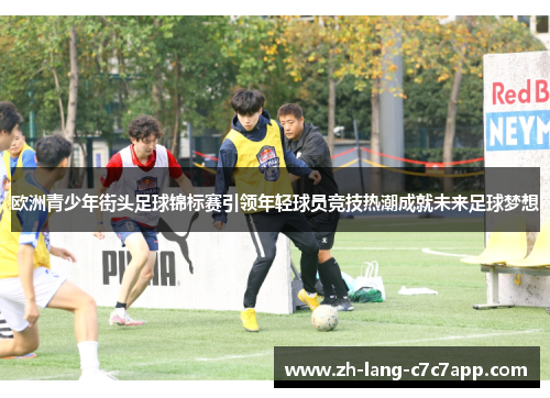 欧洲青少年街头足球锦标赛引领年轻球员竞技热潮成就未来足球梦想 欧洲青少年街头足球锦标赛引领年轻球员竞技热潮成就未来足球梦想
