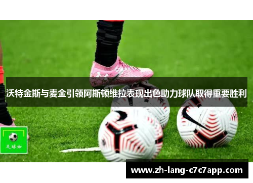 沃特金斯与麦金引领阿斯顿维拉表现出色助力球队取得重要胜利 沃特金斯与麦金引领阿斯顿维拉表现出色助力球队取得重要胜利