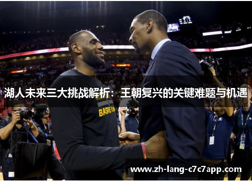 湖人未来三大挑战解析：王朝复兴的关键难题与机遇