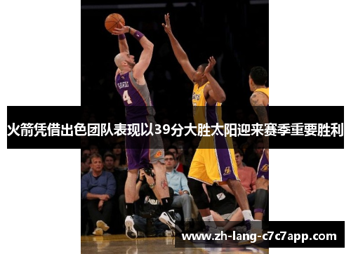 火箭凭借出色团队表现以39分大胜太阳迎来赛季重要胜利