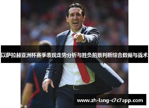 以萨拉赫亚洲杯赛季表现走势分析与胜负前景判断综合数据与战术 以萨拉赫亚洲杯赛季表现走势分析与胜负前景判断综合数据与战术