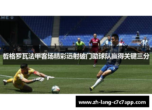 哲格罗瓦法甲客场精彩远射破门助球队赢得关键三分 哲格罗瓦法甲客场精彩远射破门助球队赢得关键三分