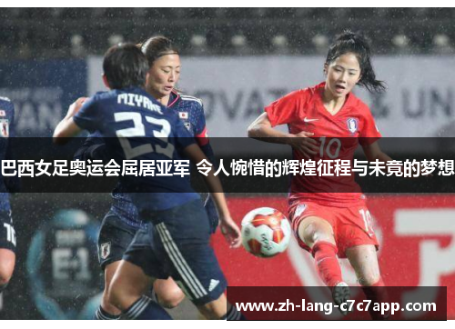 巴西女足奥运会屈居亚军 令人惋惜的辉煌征程与未竟的梦想 巴西女足奥运会屈居亚军 令人惋惜的辉煌征程与未竟的梦想