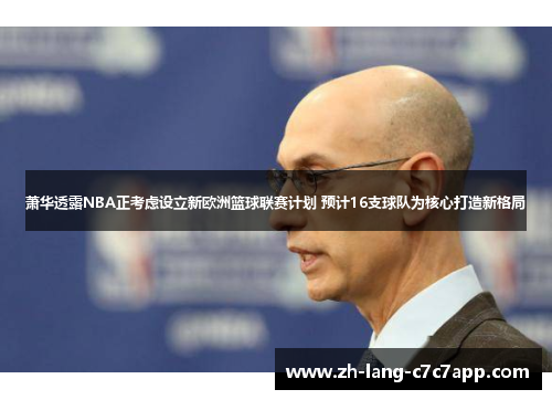 萧华透露NBA正考虑设立新欧洲篮球联赛计划 预计16支球队为核心打造新格局