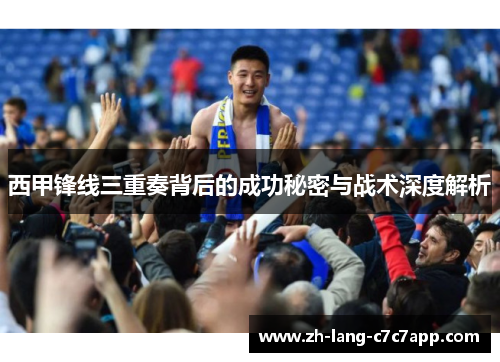 西甲锋线三重奏背后的成功秘密与战术深度解析 西甲锋线三重奏背后的成功秘密与战术深度解析