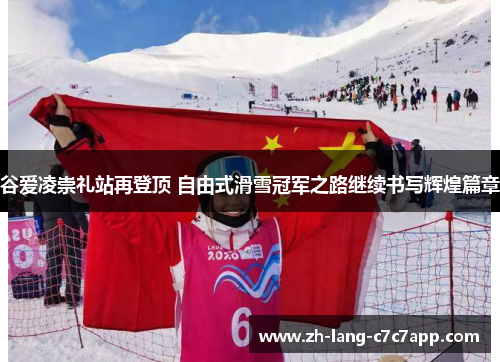 谷爱凌崇礼站再登顶 自由式滑雪冠军之路继续书写辉煌篇章 谷爱凌崇礼站再登顶 自由式滑雪冠军之路继续书写辉煌篇章