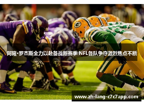 阿隆·罗杰斯全力以赴备战新赛季 NFL各队争夺激烈焦点不断 阿隆·罗杰斯全力以赴备战新赛季 NFL各队争夺激烈焦点不断